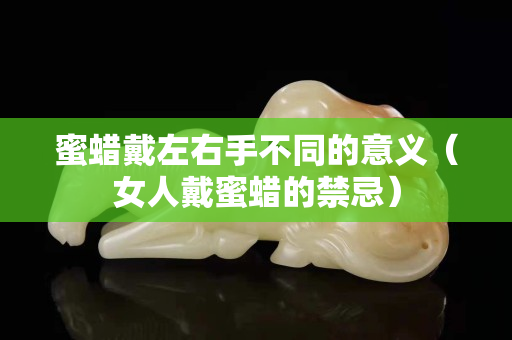 蜜蠟戴左右手不同的意義（女人戴蜜蠟的禁忌）