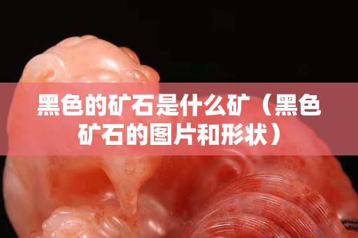 黑色的礦石是什么礦（黑色礦石的圖片和形狀）