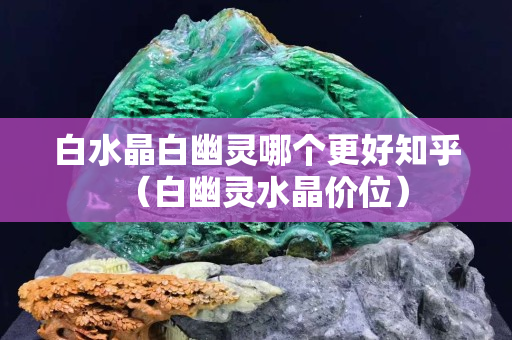 白水晶白幽靈哪個更好知乎（白幽靈水晶價位）