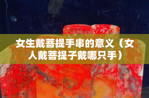 女生戴菩提手串的意義（女人戴菩提子戴哪只手）