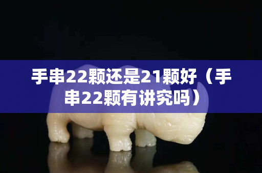 手串22顆還是21顆好（手串22顆有講究嗎）