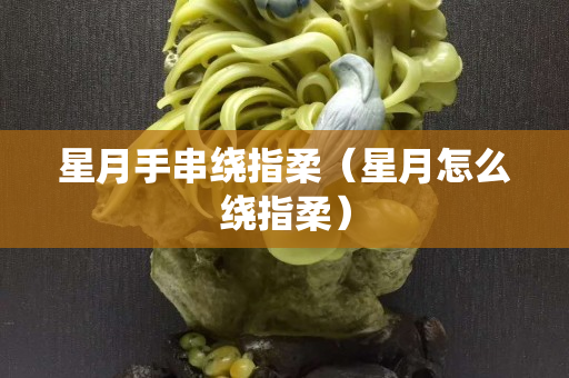 星月手串繞指柔（星月怎么繞指柔）