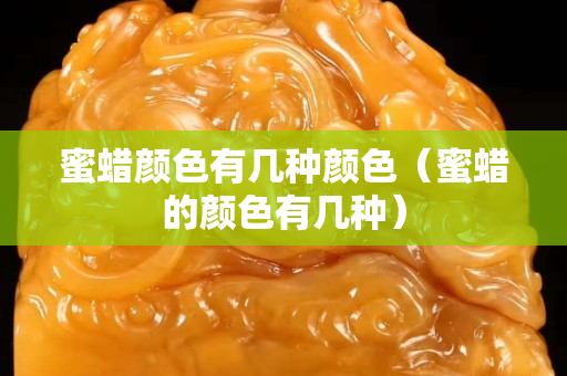 蜜蠟顏色有幾種顏色（蜜蠟的顏色有幾種）