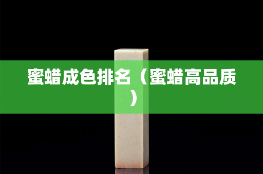 蜜蠟成色排名（蜜蠟高品質(zhì)）