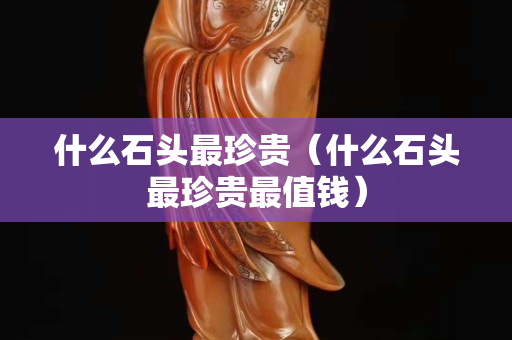 什么石頭最珍貴（什么石頭最珍貴最值錢）