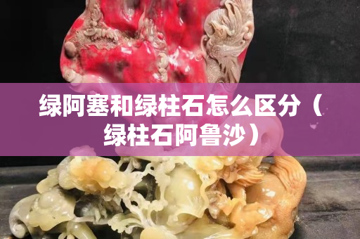 綠阿塞和綠柱石怎么區(qū)分（綠柱石阿魯沙）