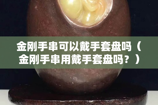 金剛手串可以戴手套盤嗎（金剛手串用戴手套盤嗎？）
