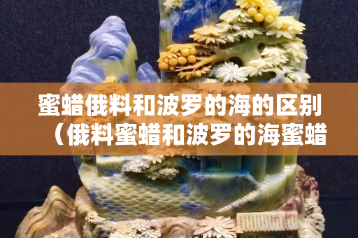 蜜蠟俄料和波羅的海的區別（俄料蜜蠟和波羅的海蜜蠟有啥區別）
