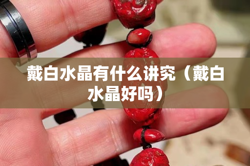 戴白水晶有什么講究（戴白水晶好嗎）