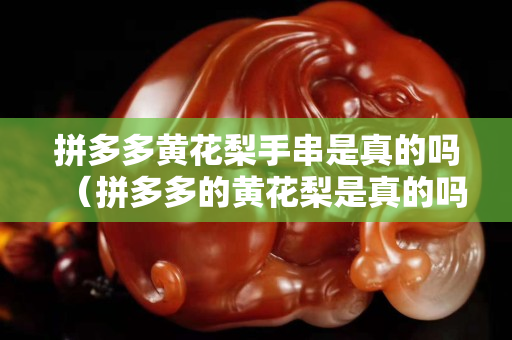 拼多多黃花梨手串是真的嗎（拼多多的黃花梨是真的嗎）
