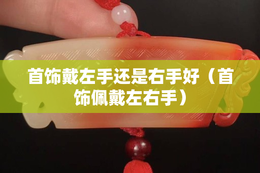 首飾戴左手還是右手好（首飾佩戴左右手）