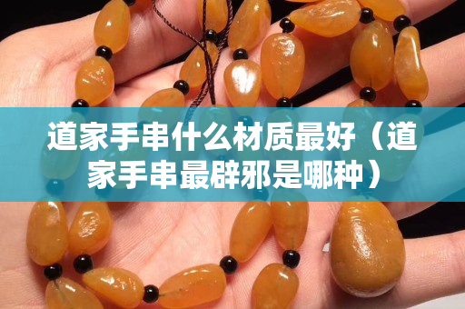 道家手串什么材質最好（道家手串最辟邪是哪種）