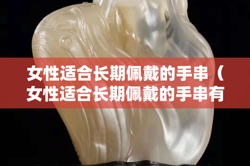 女性適合長期佩戴的手串（女性適合長期佩戴的手串有哪些）