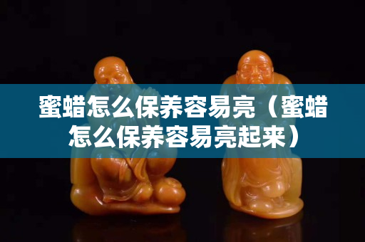 蜜蠟怎么保養(yǎng)容易亮（蜜蠟怎么保養(yǎng)容易亮起來(lái)）
