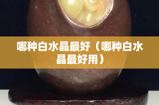 哪種白水晶最好（哪種白水晶最好用）
