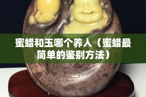 蜜蠟和玉哪個養人（蜜蠟最簡單的鑒別方法）