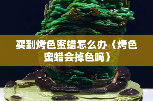 買到烤色蜜蠟怎么辦（烤色蜜蠟會掉色嗎）
