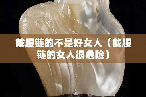 戴腰鏈的不是好女人（戴腰鏈的女人很危險）