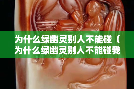 為什么綠幽靈別人不能碰（為什么綠幽靈別人不能碰我）