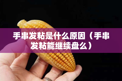 手串發粘是什么原因（手串發粘能繼續盤么）