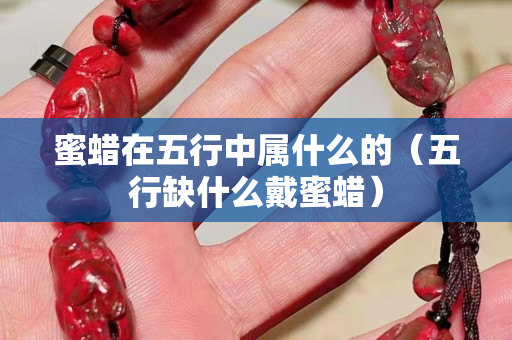蜜蠟在五行中屬什么的（五行缺什么戴蜜蠟）