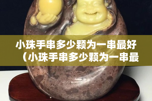 小珠手串多少顆為一串最好（小珠手串多少顆為一串最好呢）