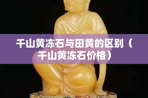 千山黃凍石與田黃的區(qū)別（千山黃凍石價(jià)格）