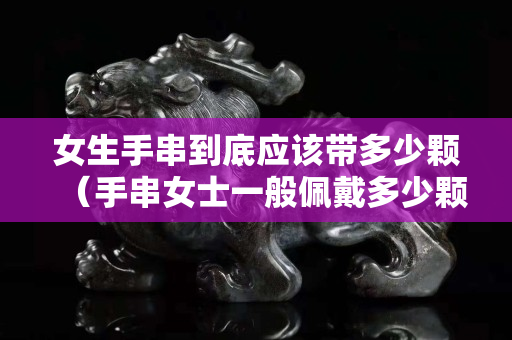 女生手串到底應該帶多少顆（手串女士一般佩戴多少顆）