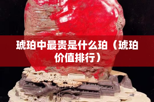 琥珀中最貴是什么珀（琥珀價(jià)值排行）