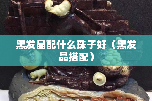 黑發晶配什么珠子好（黑發晶搭配）
