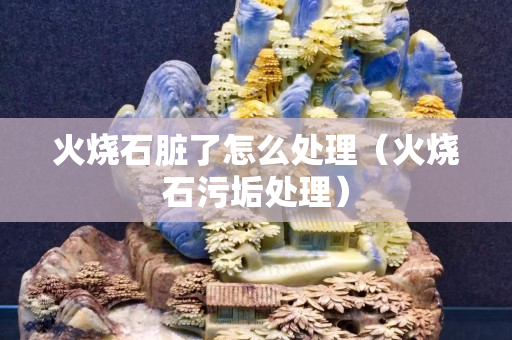 火燒石臟了怎么處理（火燒石污垢處理）