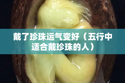 戴了珍珠運氣變好（五行中適合戴珍珠的人）