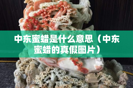 中東蜜蠟是什么意思（中東蜜蠟的真假圖片）