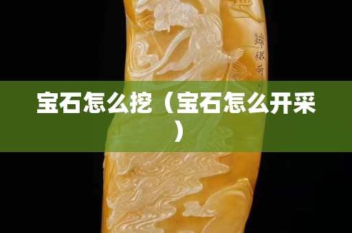 寶石怎么挖（寶石怎么開采）