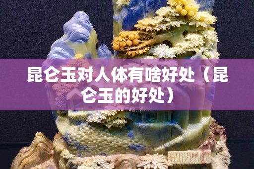昆侖玉對人體有啥好處（昆侖玉的好處）