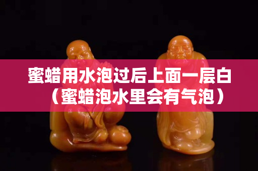 蜜蠟用水泡過后上面一層白（蜜蠟泡水里會有氣泡）