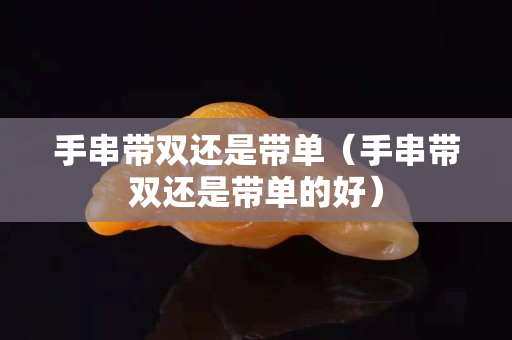 手串帶雙還是帶單（手串帶雙還是帶單的好）