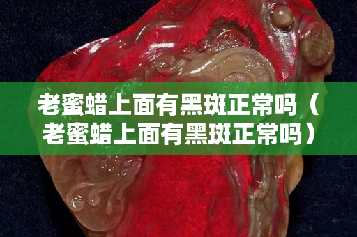 老蜜蠟上面有黑斑正常嗎（老蜜蠟上面有黑斑正常嗎）