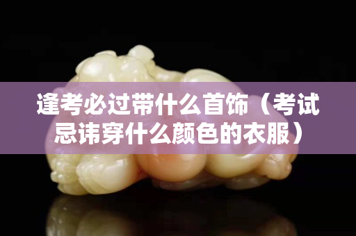 逢考必過帶什么首飾（考試忌諱穿什么顏色的衣服）
