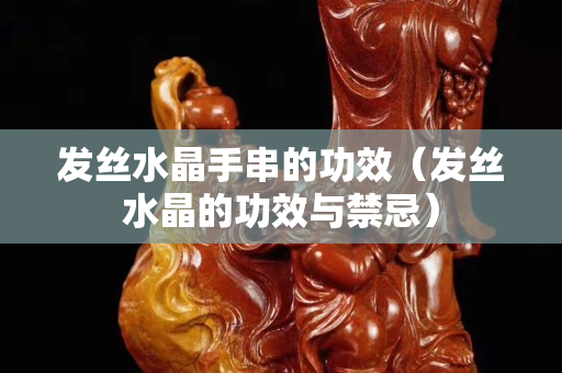 發絲水晶手串的功效（發絲水晶的功效與禁忌）
