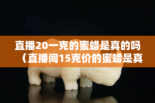 直播20一克的蜜蠟是真的嗎（直播間15克價的蜜蠟是真的嗎）