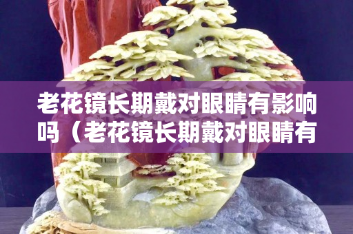 老花鏡長(zhǎng)期戴對(duì)眼睛有影響嗎（老花鏡長(zhǎng)期戴對(duì)眼睛有影響嗎）