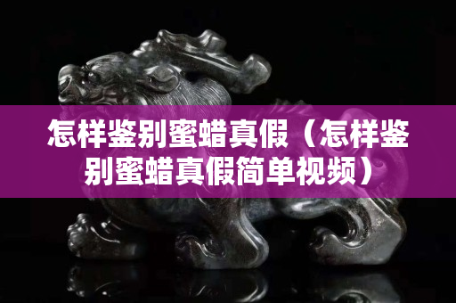 怎樣鑒別蜜蠟真假（怎樣鑒別蜜蠟真假簡單視頻）