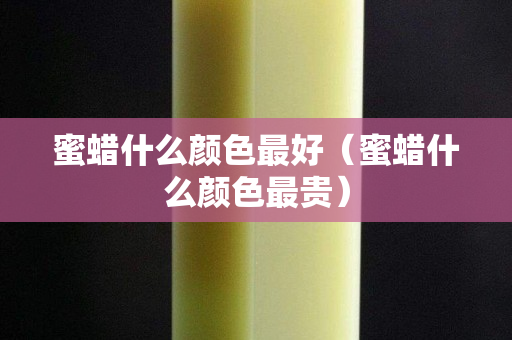 蜜蠟什么顏色最好（蜜蠟什么顏色最貴）