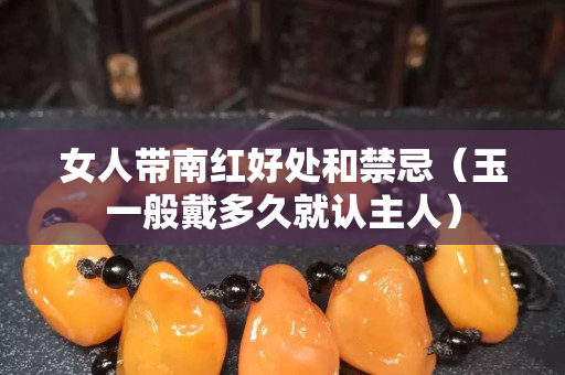 女人帶南紅好處和禁忌（玉一般戴多久就認(rèn)主人）