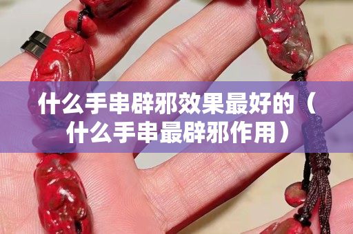什么手串辟邪效果最好的（什么手串最辟邪作用）