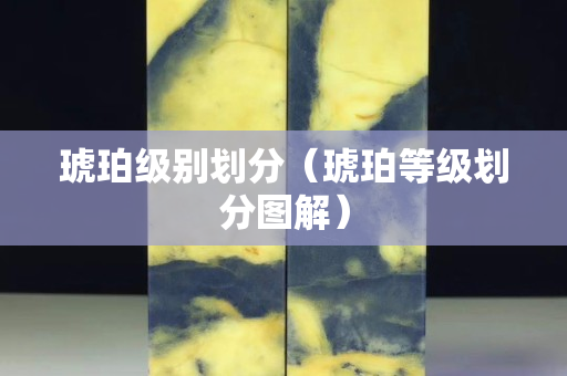 琥珀級別劃分（琥珀等級劃分圖解）