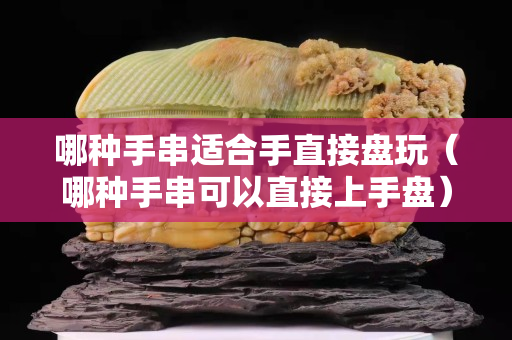 哪種手串適合手直接盤玩（哪種手串可以直接上手盤）