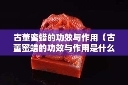 古董蜜蠟的功效與作用（古董蜜蠟的功效與作用是什么）