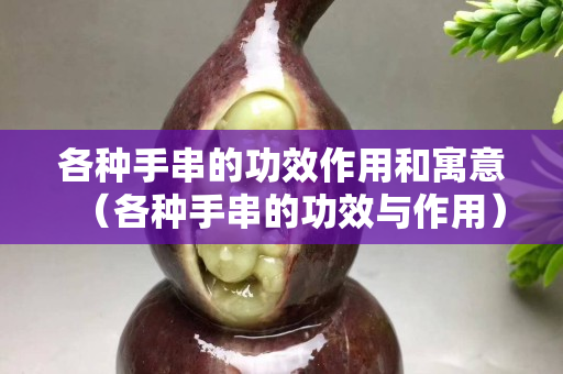 各種手串的功效作用和寓意（各種手串的功效與作用）